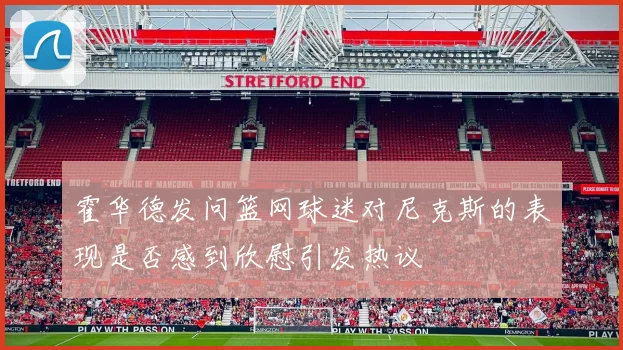 霍华德发问篮网球迷对尼克斯的表现是否感到欣慰引发热议