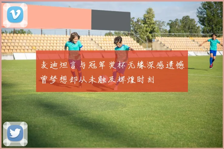 麦迪坦言与冠军奖杯无缘深感遗憾曾梦想却从未触及辉煌时刻