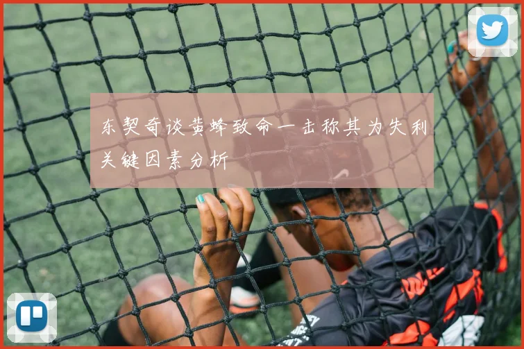 东契奇谈黄蜂致命一击称其为失利关键因素分析