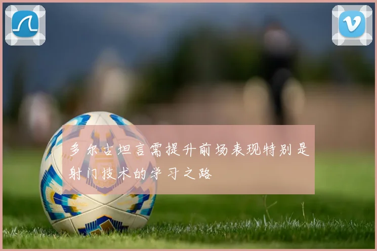多尔古坦言需提升前场表现特别是射门技术的学习之路