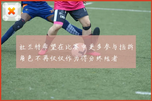 杜兰特希望在比赛中更多参与挡拆角色不再仅仅作为得分终结者
