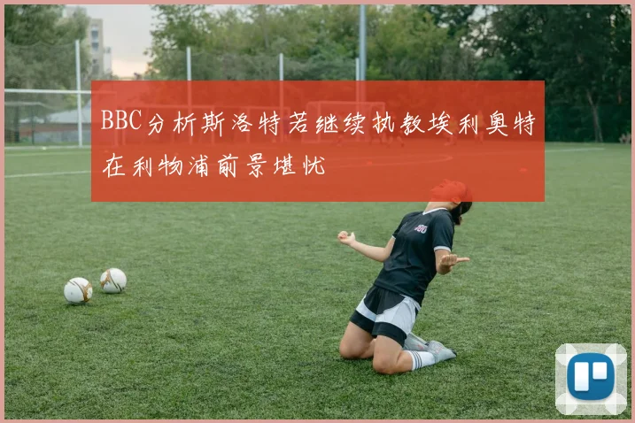 BBC分析斯洛特若继续执教埃利奥特在利物浦前景堪忧