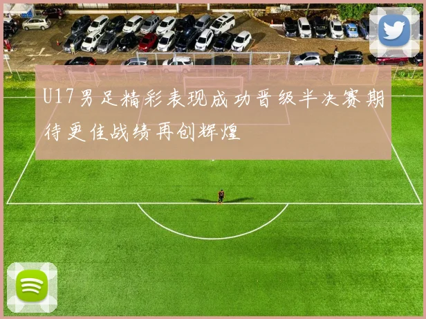 U17男足精彩表现成功晋级半决赛期待更佳战绩再创辉煌