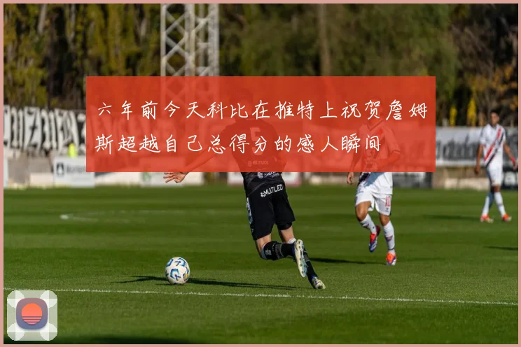 六年前今天科比在推特上祝贺詹姆斯超越自己总得分的感人瞬间