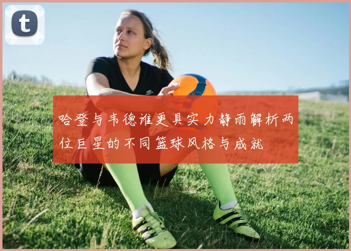 哈登与韦德谁更具实力静雨解析两位巨星的不同篮球风格与成就
