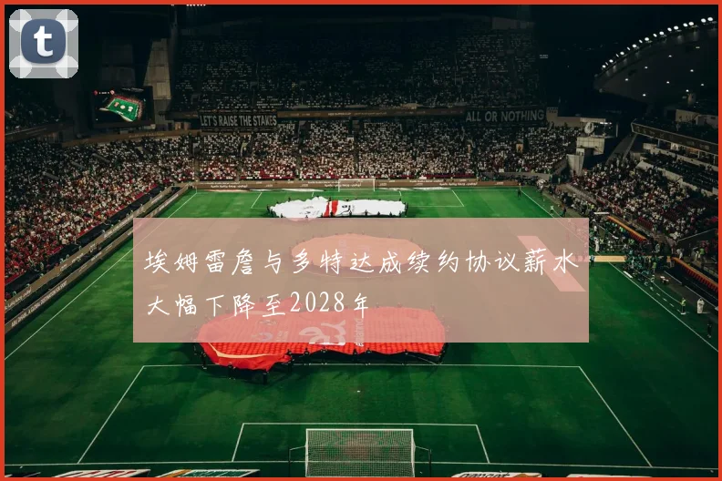 埃姆雷詹与多特达成续约协议薪水大幅下降至2028年