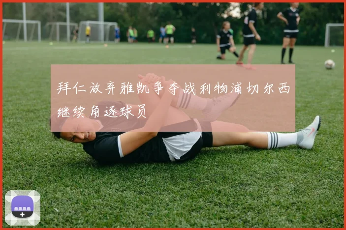 拜仁放弃雅凯争夺战利物浦切尔西继续角逐球员