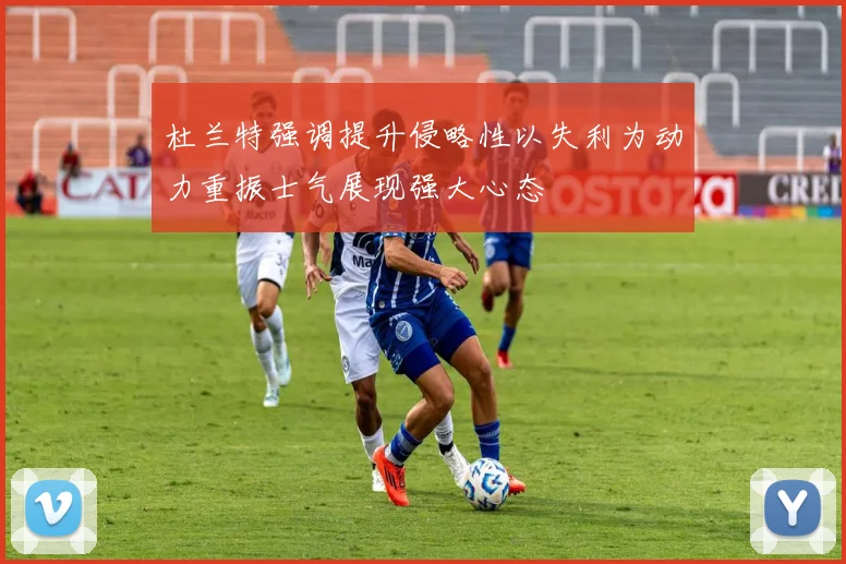 杜兰特强调提升侵略性以失利为动力重振士气展现强大心态