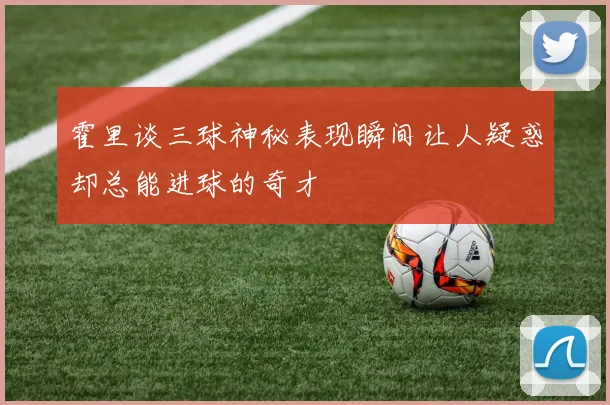霍里谈三球神秘表现瞬间让人疑惑却总能进球的奇才
