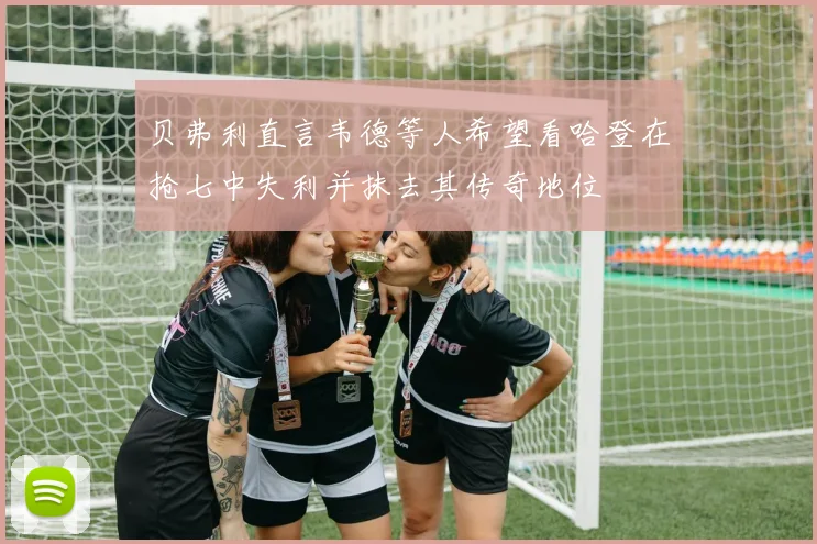 贝弗利直言韦德等人希望看哈登在抢七中失利并抹去其传奇地位