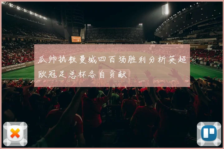 瓜帅执教曼城四百场胜利分析英超欧冠足总杯各自贡献