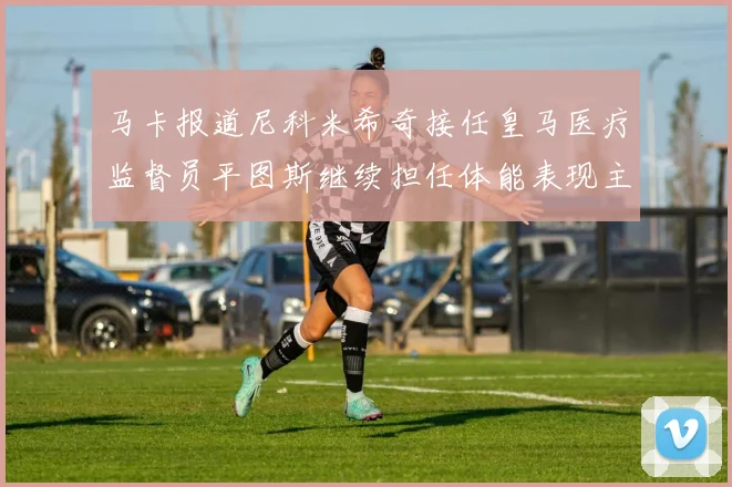 马卡报道尼科米希奇接任皇马医疗监督员平图斯继续担任体能表现主管