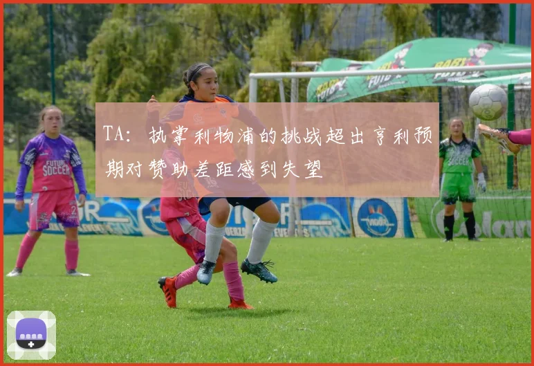 TA：执掌利物浦的挑战超出亨利预期对赞助差距感到失望