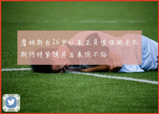詹姆斯自26岁以来正负值领跑全队斯玛特紧随其后表现不俗