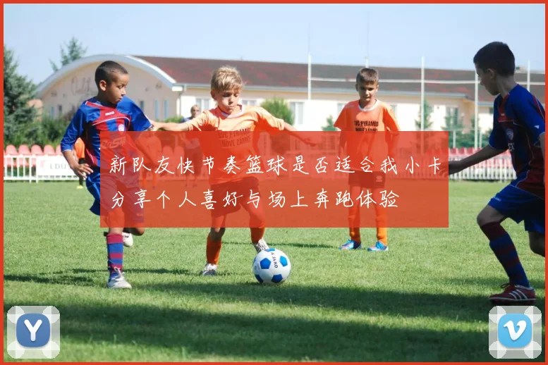 新队友快节奏篮球是否适合我小卡分享个人喜好与场上奔跑体验