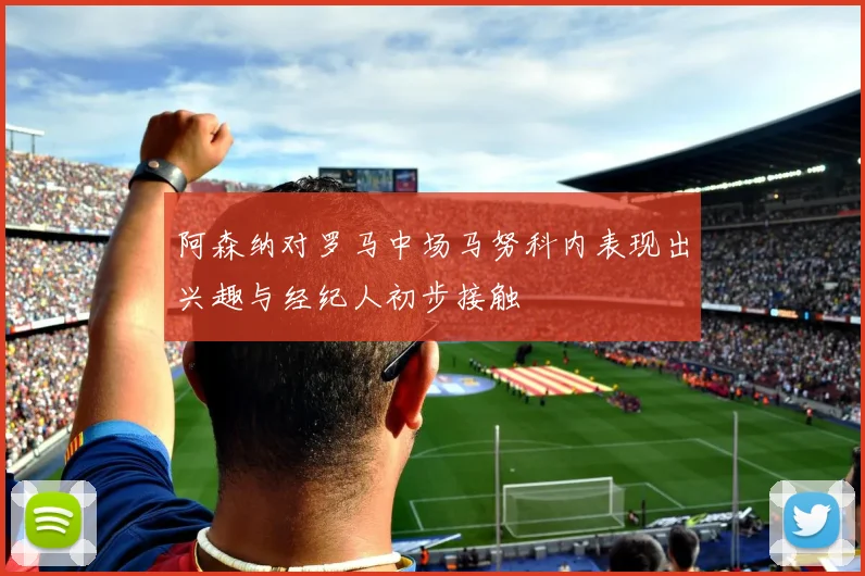 阿森纳对罗马中场马努科内表现出兴趣与经纪人初步接触