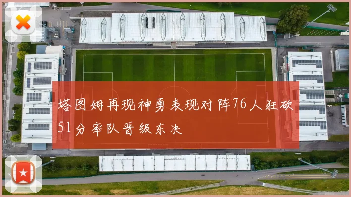 塔图姆再现神勇表现对阵76人狂砍51分率队晋级东决