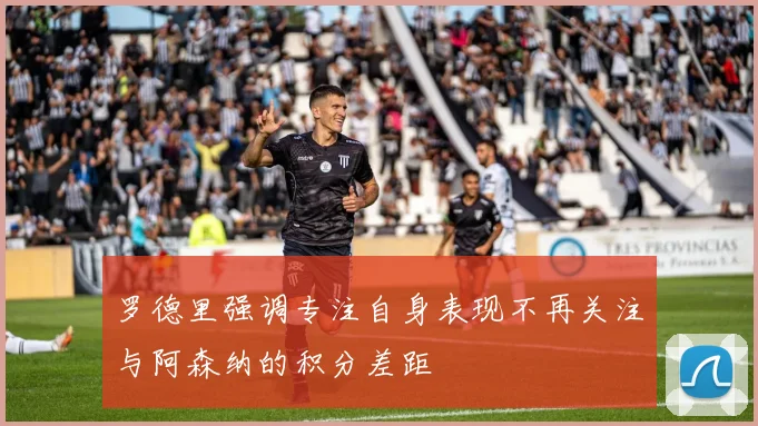 罗德里强调专注自身表现不再关注与阿森纳的积分差距
