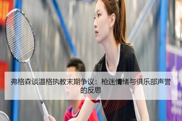 弗格森谈温格执教末期争议：枪迷情绪与俱乐部声誉的反思